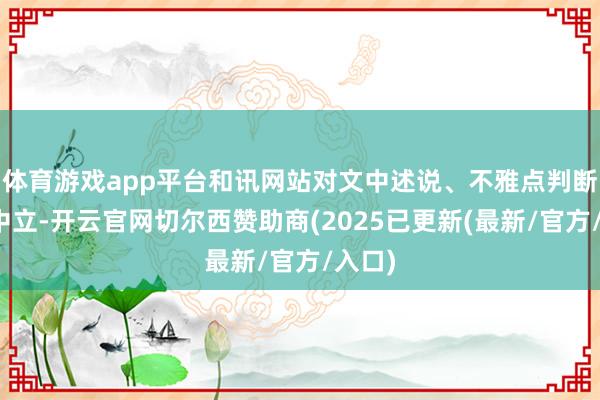 体育游戏app平台和讯网站对文中述说、不雅点判断保捏中立-开云官网切尔西赞助商(2025已更新(最新/官方/入口)