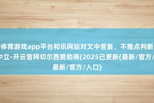 体育游戏app平台和讯网站对文中答复、不雅点判断保抓中立-开云官网切尔西赞助商(2025已更新(最新/官方/入口)