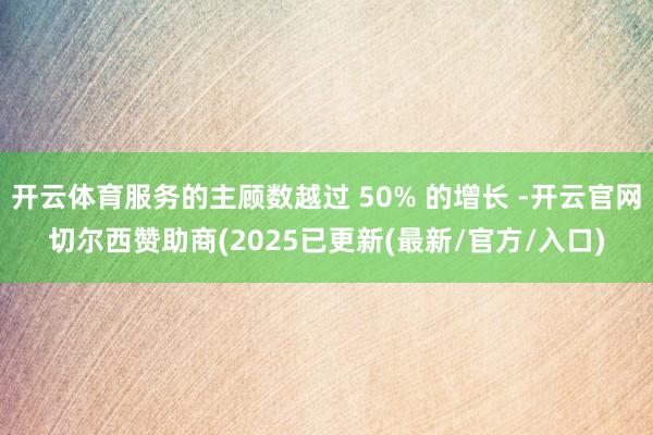 开云体育服务的主顾数越过 50% 的增长 -开云官网切尔西赞助商(2025已更新(最新/官方/入口)