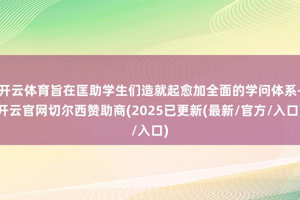 开云体育旨在匡助学生们造就起愈加全面的学问体系-开云官网切尔西赞助商(2025已更新(最新/官方/入口)