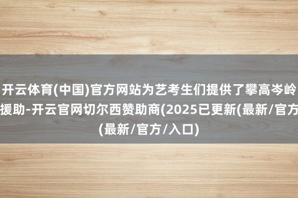 开云体育(中国)官方网站为艺考生们提供了攀高岑岭的有劲援助-开云官网切尔西赞助商(2025已更新(最新/官方/入口)