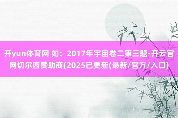 开yun体育网 如：2017年宇宙卷二第三题-开云官网切尔西赞助商(2025已更新(最新/官方/入口)