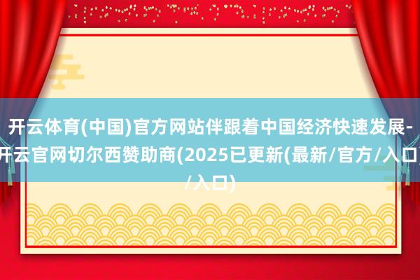 开云体育(中国)官方网站伴跟着中国经济快速发展-开云官网切尔西赞助商(2025已更新(最新/官方/入口)
