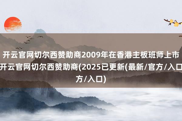 开云官网切尔西赞助商2009年在香港主板班师上市-开云官网切尔西赞助商(2025已更新(最新/官方/入口)