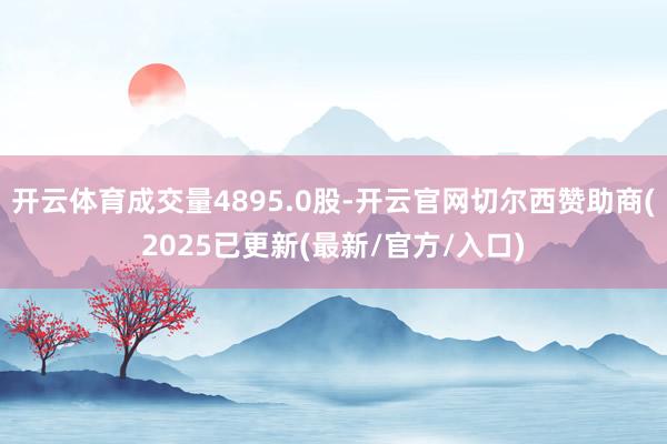 开云体育成交量4895.0股-开云官网切尔西赞助商(2025已更新(最新/官方/入口)