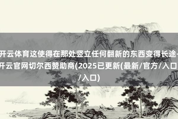 开云体育这使得在那处竖立任何翻新的东西变得长途-开云官网切尔西赞助商(2025已更新(最新/官方/入口)