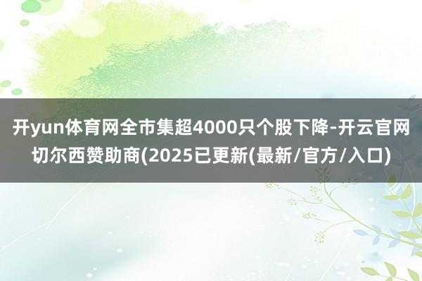 开yun体育网全市集超4000只个股下降-开云官网切尔西赞助商(2025已更新(最新/官方/入口)