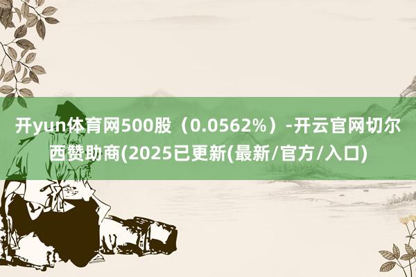 开yun体育网500股（0.0562%）-开云官网切尔西赞助商(2025已更新(最新/官方/入口)
