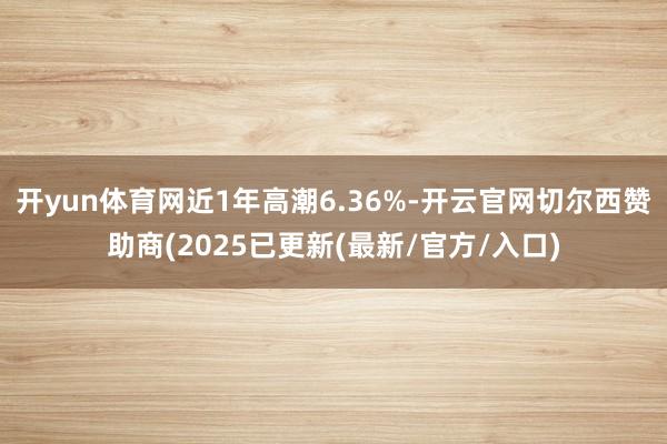 开yun体育网近1年高潮6.36%-开云官网切尔西赞助商(2025已更新(最新/官方/入口)