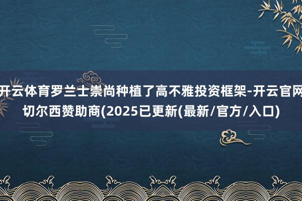 开云体育罗兰士崇尚种植了高不雅投资框架-开云官网切尔西赞助商(2025已更新(最新/官方/入口)