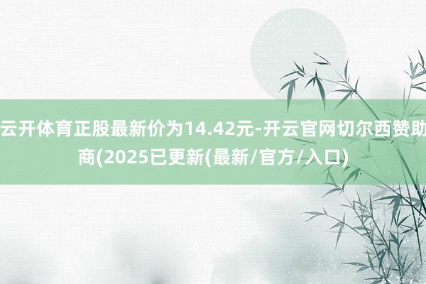 云开体育正股最新价为14.42元-开云官网切尔西赞助商(2025已更新(最新/官方/入口)