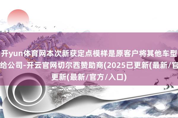 开yun体育网本次新获定点模样是原客户将其他车型再次定点给公司-开云官网切尔西赞助商(2025已更新(最新/官方/入口)