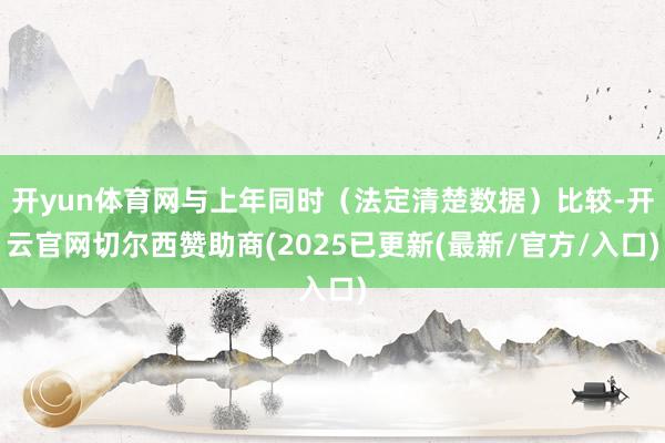 开yun体育网与上年同时（法定清楚数据）比较-开云官网切尔西赞助商(2025已更新(最新/官方/入口)