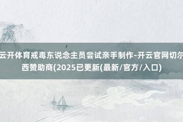 云开体育戒毒东说念主员尝试亲手制作-开云官网切尔西赞助商(2025已更新(最新/官方/入口)