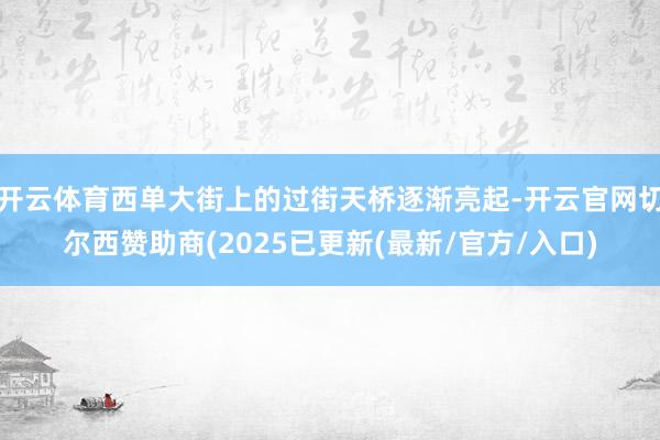 开云体育西单大街上的过街天桥逐渐亮起-开云官网切尔西赞助商(2025已更新(最新/官方/入口)