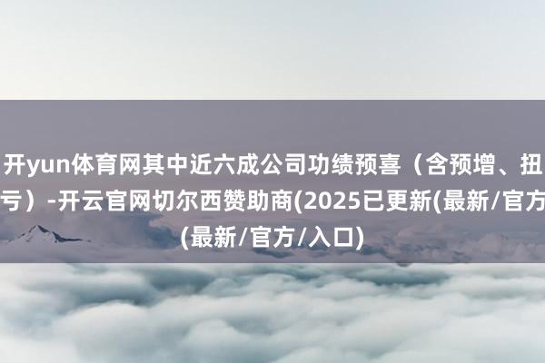 开yun体育网其中近六成公司功绩预喜（含预增、扭亏、减亏）-开云官网切尔西赞助商(2025已更新(最新/官方/入口)