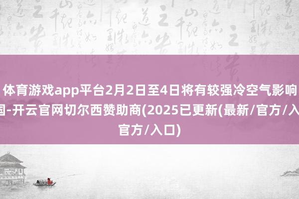 体育游戏app平台2月2日至4日将有较强冷空气影响我国-开云官网切尔西赞助商(2025已更新(最新/官方/入口)