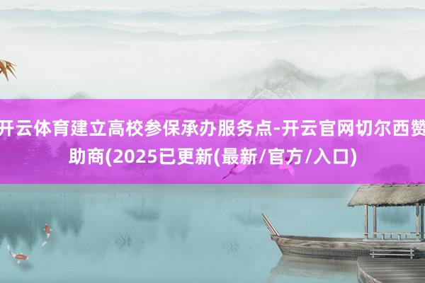 开云体育建立高校参保承办服务点-开云官网切尔西赞助商(2025已更新(最新/官方/入口)