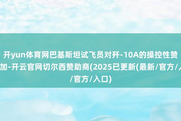 开yun体育网巴基斯坦试飞员对歼-10A的操控性赞叹有加-开云官网切尔西赞助商(2025已更新(最新/官方/入口)