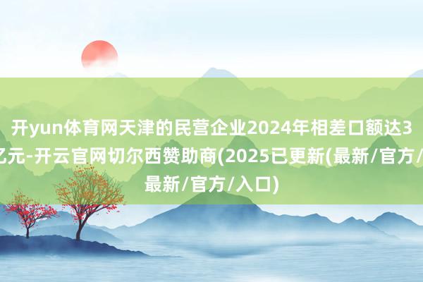开yun体育网天津的民营企业2024年相差口额达3692亿元-开云官网切尔西赞助商(2025已更新(最新/官方/入口)