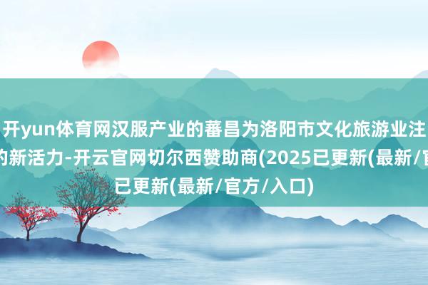 开yun体育网汉服产业的蕃昌为洛阳市文化旅游业注入了矫捷的新活力-开云官网切尔西赞助商(2025已更新(最新/官方/入口)