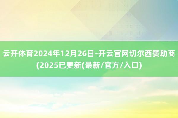 云开体育2024年12月26日-开云官网切尔西赞助商(2025已更新(最新/官方/入口)