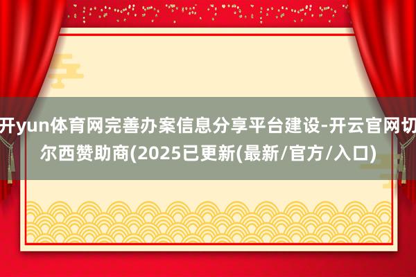 开yun体育网完善办案信息分享平台建设-开云官网切尔西赞助商(2025已更新(最新/官方/入口)