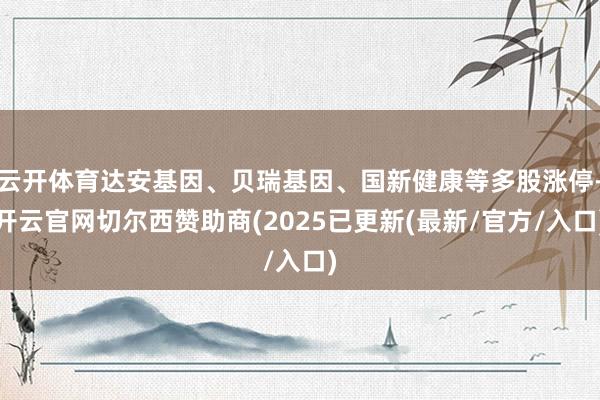 云开体育达安基因、贝瑞基因、国新健康等多股涨停-开云官网切尔西赞助商(2025已更新(最新/官方/入口)