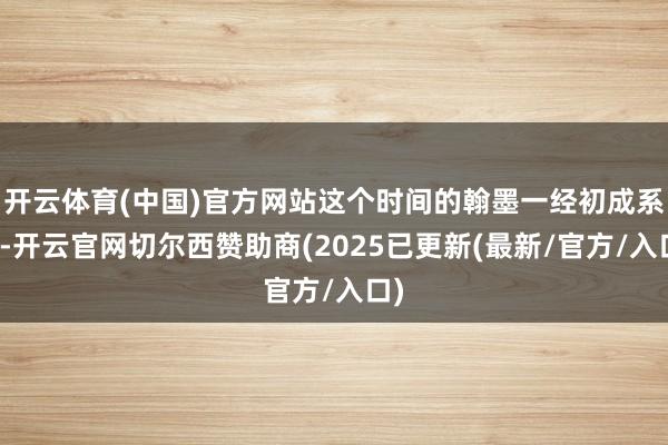 开云体育(中国)官方网站这个时间的翰墨一经初成系统-开云官网切尔西赞助商(2025已更新(最新/官方/入口)