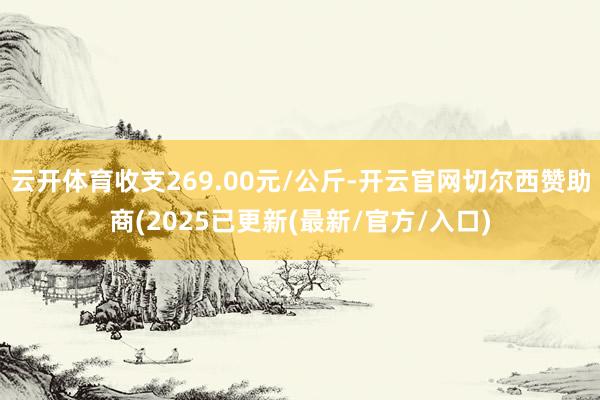 云开体育收支269.00元/公斤-开云官网切尔西赞助商(2025已更新(最新/官方/入口)