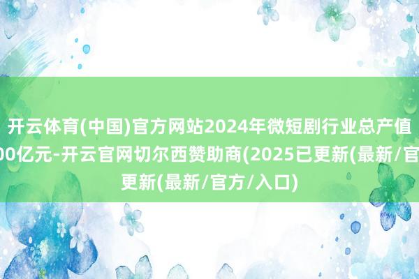 开云体育(中国)官方网站2024年微短剧行业总产值已冲突500亿元-开云官网切尔西赞助商(2025已更新(最新/官方/入口)