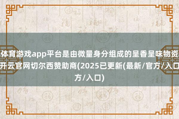 体育游戏app平台是由微量身分组成的呈香呈味物资-开云官网切尔西赞助商(2025已更新(最新/官方/入口)