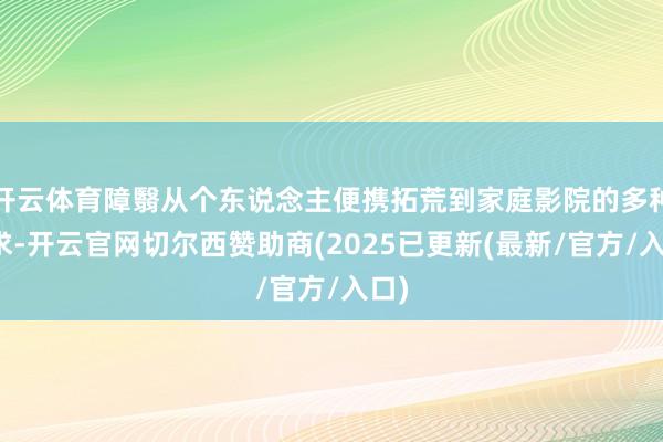 开云体育障翳从个东说念主便携拓荒到家庭影院的多种需求-开云官网切尔西赞助商(2025已更新(最新/官方/入口)