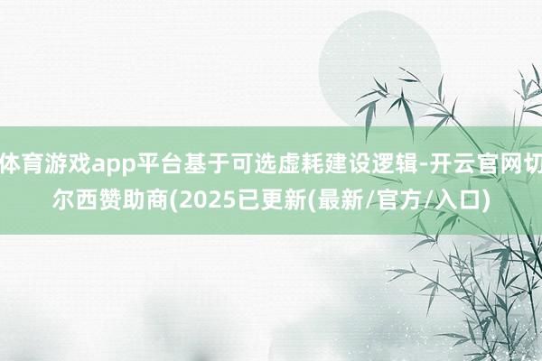 体育游戏app平台基于可选虚耗建设逻辑-开云官网切尔西赞助商(2025已更新(最新/官方/入口)