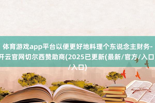 体育游戏app平台以便更好地料理个东说念主财务-开云官网切尔西赞助商(2025已更新(最新/官方/入口)