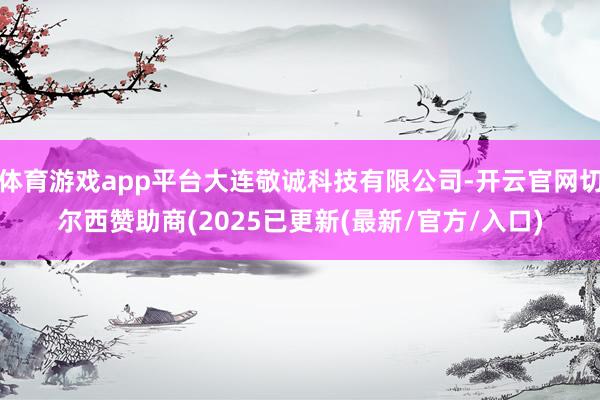 体育游戏app平台大连敬诚科技有限公司-开云官网切尔西赞助商(2025已更新(最新/官方/入口)