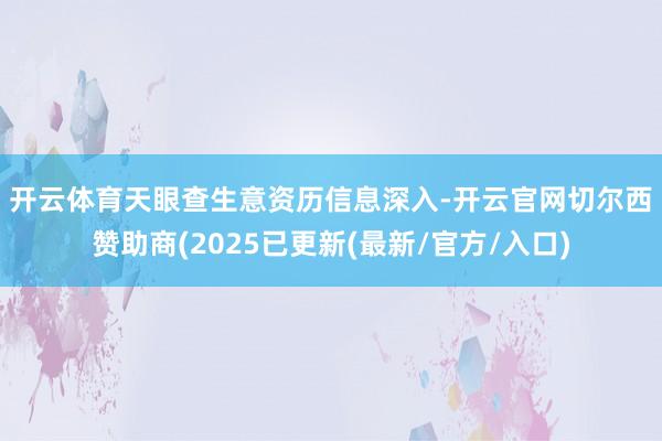 开云体育　　天眼查生意资历信息深入-开云官网切尔西赞助商(2025已更新(最新/官方/入口)