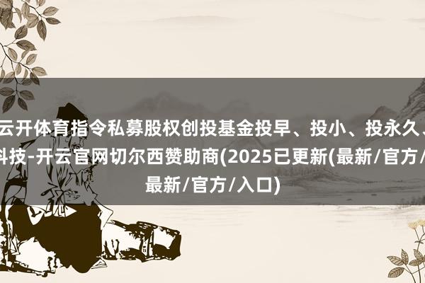 云开体育指令私募股权创投基金投早、投小、投永久、投硬科技-开云官网切尔西赞助商(2025已更新(最新/官方/入口)