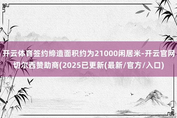 开云体育签约缔造面积约为21000闲居米-开云官网切尔西赞助商(2025已更新(最新/官方/入口)