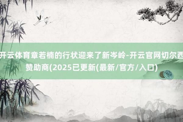 开云体育章若楠的行状迎来了新岑岭-开云官网切尔西赞助商(2025已更新(最新/官方/入口)
