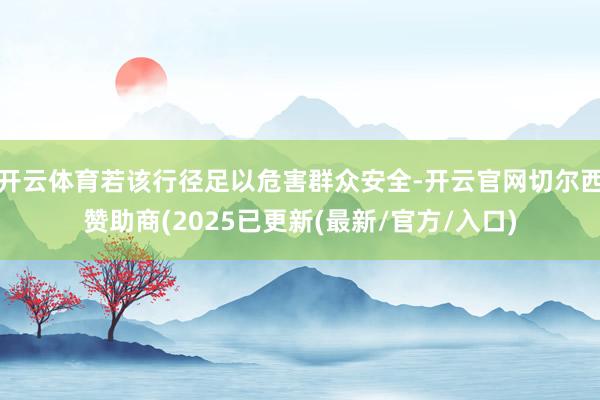 开云体育若该行径足以危害群众安全-开云官网切尔西赞助商(2025已更新(最新/官方/入口)