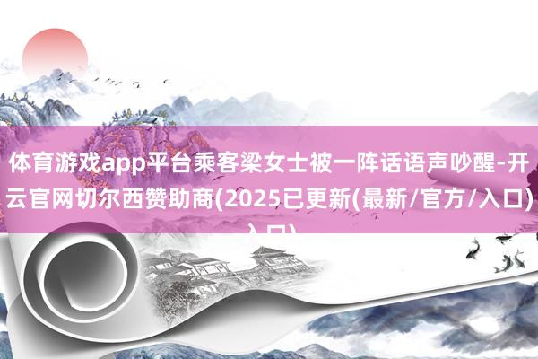 体育游戏app平台乘客梁女士被一阵话语声吵醒-开云官网切尔西赞助商(2025已更新(最新/官方/入口)