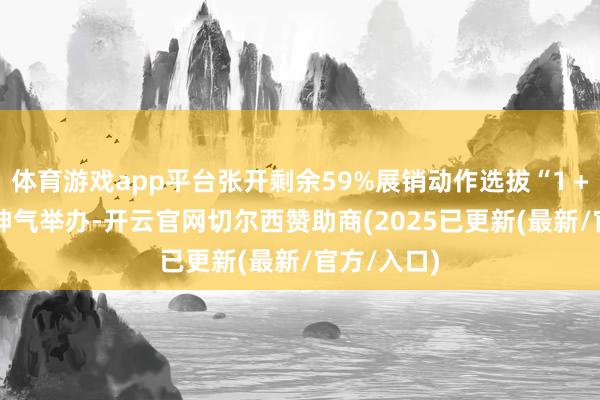 体育游戏app平台张开剩余59%展销动作选拔“1＋3＋1”的神气举办-开云官网切尔西赞助商(2025已更新(最新/官方/入口)