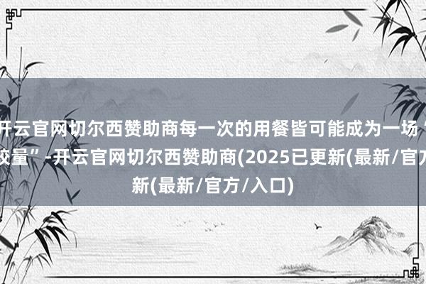 开云官网切尔西赞助商每一次的用餐皆可能成为一场“味觉的较量”-开云官网切尔西赞助商(2025已更新(最新/官方/入口)