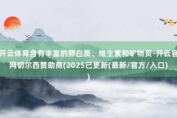 开云体育含有丰富的卵白质、维生素和矿物资-开云官网切尔西赞助商(2025已更新(最新/官方/入口)