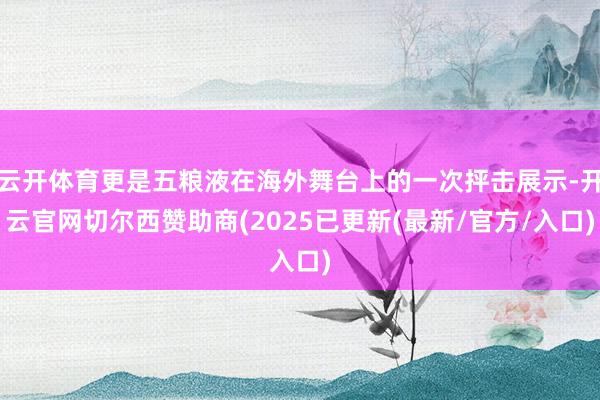 云开体育更是五粮液在海外舞台上的一次抨击展示-开云官网切尔西赞助商(2025已更新(最新/官方/入口)