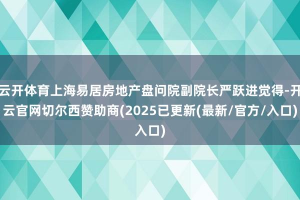 云开体育上海易居房地产盘问院副院长严跃进觉得-开云官网切尔西赞助商(2025已更新(最新/官方/入口)