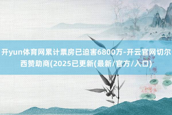 开yun体育网累计票房已迫害6800万-开云官网切尔西赞助商(2025已更新(最新/官方/入口)