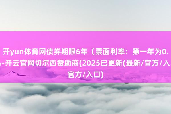 开yun体育网债券期限6年（票面利率：第一年为0.3%-开云官网切尔西赞助商(2025已更新(最新/官方/入口)