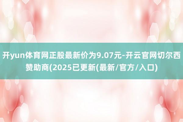 开yun体育网正股最新价为9.07元-开云官网切尔西赞助商(2025已更新(最新/官方/入口)